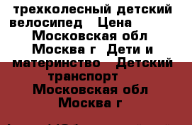 трехколесный детский велосипед › Цена ­ 1 000 - Московская обл., Москва г. Дети и материнство » Детский транспорт   . Московская обл.,Москва г.